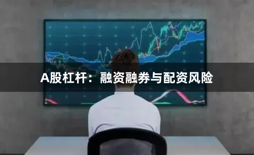 A股杠杆：融资融券与配资风险