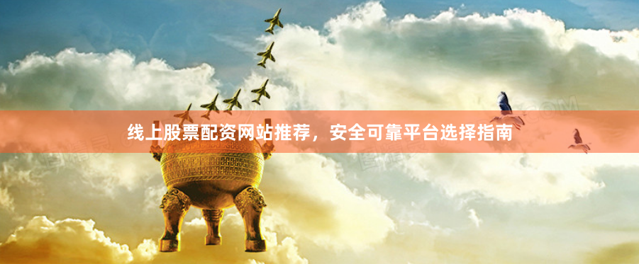 线上股票配资网站推荐，安全可靠平台选择指南