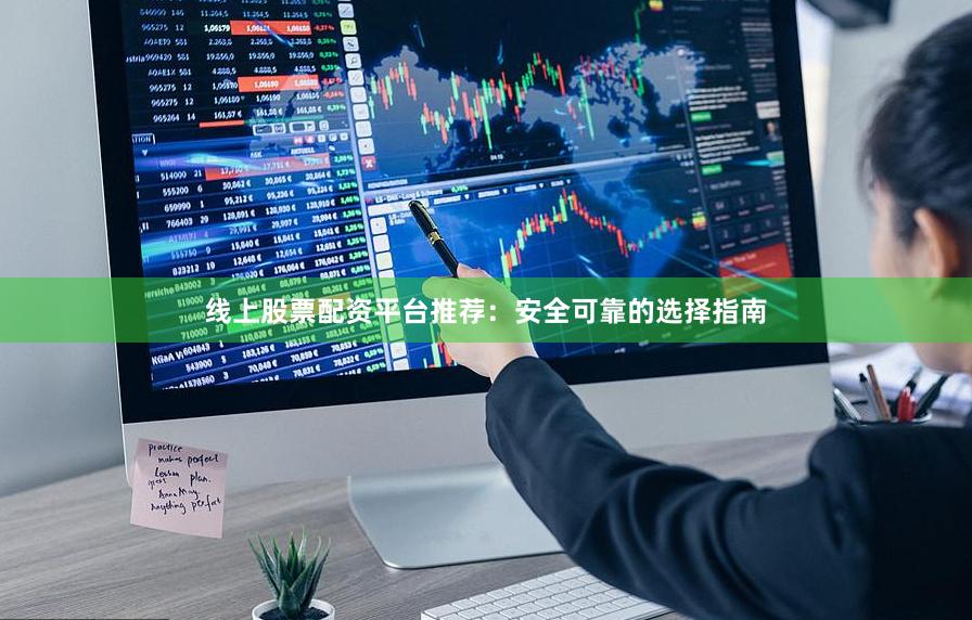 线上股票配资平台推荐：安全可靠的选择指南