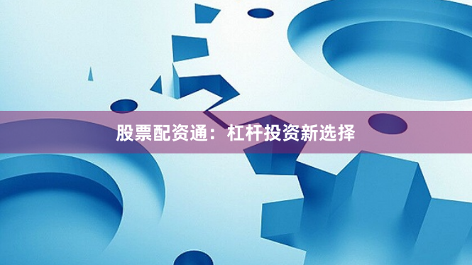 股票配资通：杠杆投资新选择