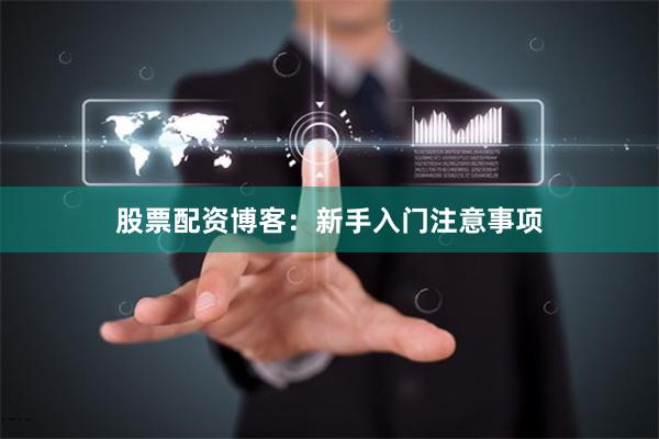 股票配资博客：新手入门注意事项