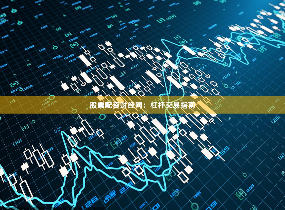 股票配资财经网：杠杆交易指南