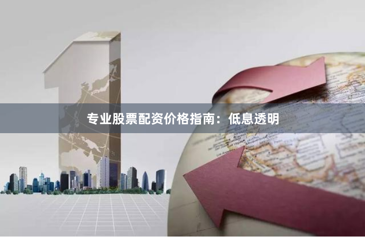 专业股票配资价格指南：低息透明