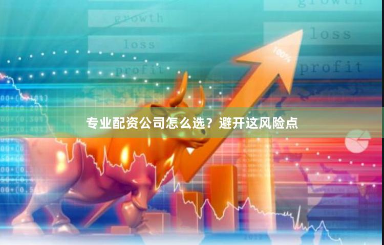 专业配资公司怎么选？避开这风险点